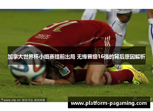 加拿大世界杯小组赛提前出局 无缘晋级16强的背后原因解析 加拿大世界杯小组赛提前出局 无缘晋级16强的背后原因解析