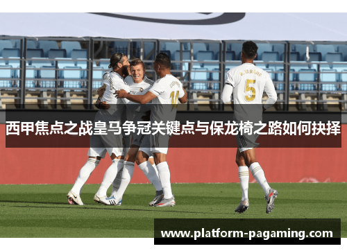 西甲焦点之战皇马争冠关键点与保龙椅之路如何抉择 西甲焦点之战皇马争冠关键点与保龙椅之路如何抉择