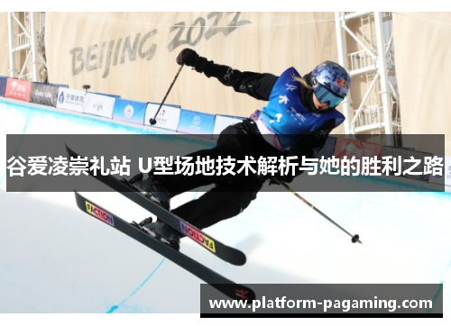 谷爱凌崇礼站 U型场地技术解析与她的胜利之路 谷爱凌崇礼站 U型场地技术解析与她的胜利之路