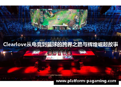 Clearlove从电竞到篮球的跨界之路与辉煌崛起故事 Clearlove从电竞到篮球的跨界之路与辉煌崛起故事