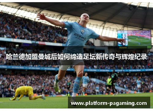 哈兰德加盟曼城后如何缔造足坛新传奇与辉煌纪录 哈兰德加盟曼城后如何缔造足坛新传奇与辉煌纪录