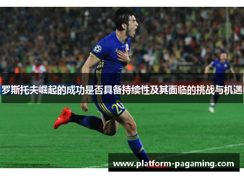 罗斯托夫崛起的成功是否具备持续性及其面临的挑战与机遇 罗斯托夫崛起的成功是否具备持续性及其面临的挑战与机遇