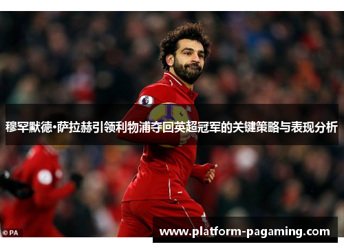 穆罕默德·萨拉赫引领利物浦夺回英超冠军的关键策略与表现分析 穆罕默德·萨拉赫引领利物浦夺回英超冠军的关键策略与表现分析