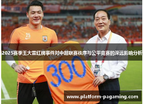 2025赛季王大雷红牌事件对中超联赛秩序与公平竞赛的深远影响分析 2025赛季王大雷红牌事件对中超联赛秩序与公平竞赛的深远影响分析