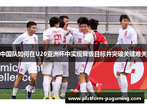 中国队如何在U20亚洲杯中实现晋级目标并突破关键难关 中国队如何在U20亚洲杯中实现晋级目标并突破关键难关