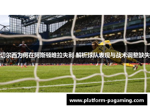切尔西为何在阿斯顿维拉失利 解析球队表现与战术调整缺失 切尔西为何在阿斯顿维拉失利 解析球队表现与战术调整缺失