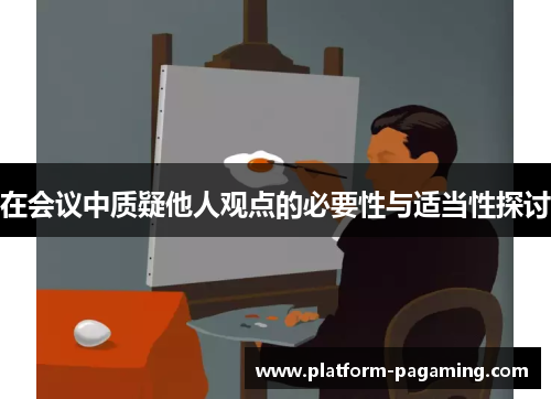 在会议中质疑他人观点的必要性与适当性探讨 在会议中质疑他人观点的必要性与适当性探讨