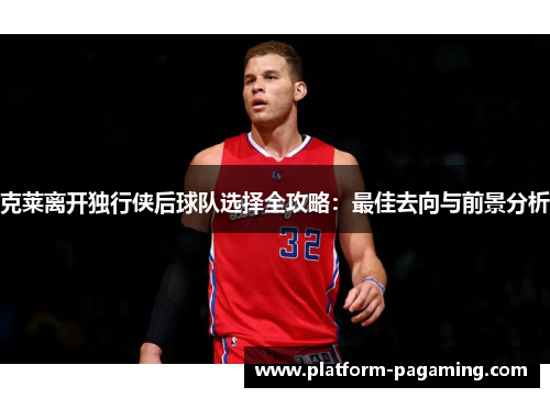 克莱离开独行侠后球队选择全攻略:最佳去向与前景分析 克莱离开独行侠后球队选择全攻略:最佳去向与前景分析