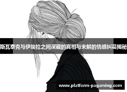 斯瓦泰克与伊埃拉之间深藏的真相与未解的情感纠葛揭秘 斯瓦泰克与伊埃拉之间深藏的真相与未解的情感纠葛揭秘