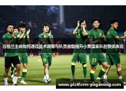 苏格兰主帅如何通过战术调整与队员激励提升小麦国家队的整体表现 苏格兰主帅如何通过战术调整与队员激励提升小麦国家队的整体表现