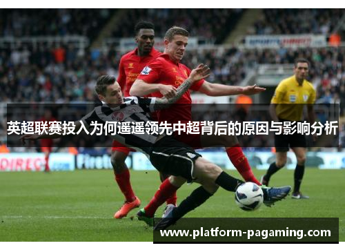 英超联赛投入为何遥遥领先中超背后的原因与影响分析 英超联赛投入为何遥遥领先中超背后的原因与影响分析