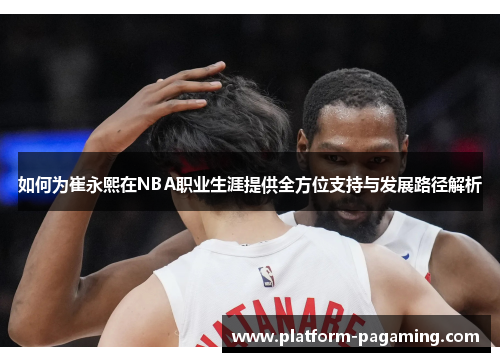 如何为崔永熙在NBA职业生涯提供全方位支持与发展路径解析 如何为崔永熙在NBA职业生涯提供全方位支持与发展路径解析
