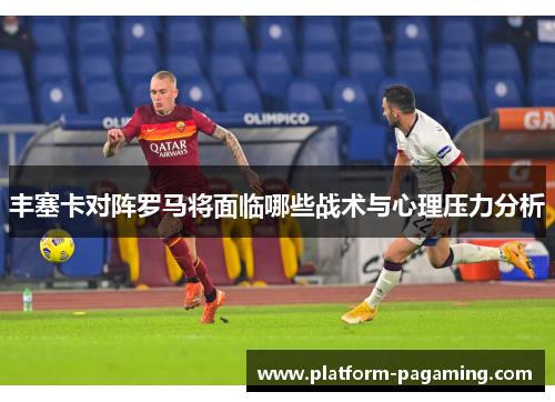 丰塞卡对阵罗马将面临哪些战术与心理压力分析 丰塞卡对阵罗马将面临哪些战术与心理压力分析