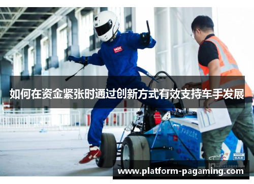 如何在资金紧张时通过创新方式有效支持车手发展 如何在资金紧张时通过创新方式有效支持车手发展