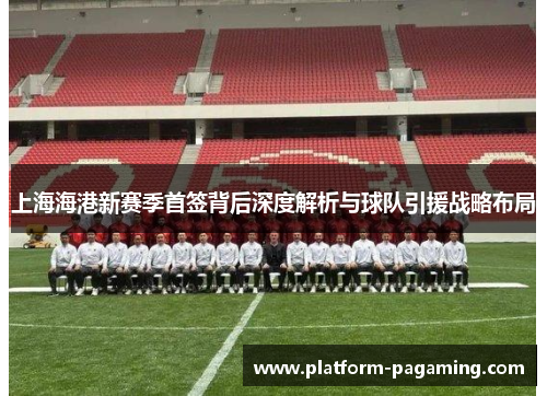 上海海港新赛季首签背后深度解析与球队引援战略布局 上海海港新赛季首签背后深度解析与球队引援战略布局