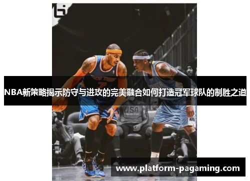 NBA新策略揭示防守与进攻的完美融合如何打造冠军球队的制胜之道 NBA新策略揭示防守与进攻的完美融合如何打造冠军球队的制胜之道