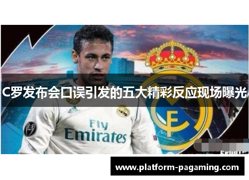 C罗发布会口误引发的五大精彩反应现场曝光 C罗发布会口误引发的五大精彩反应现场曝光