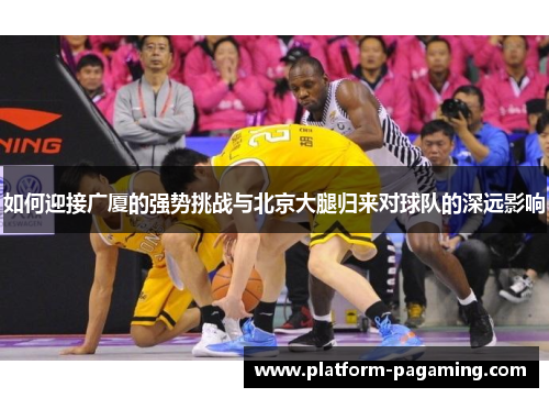 如何迎接广厦的强势挑战与北京大腿归来对球队的深远影响 如何迎接广厦的强势挑战与北京大腿归来对球队的深远影响