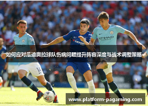 如何应对瓜迪奥拉球队伤病问题提升阵容深度与战术调整策略 如何应对瓜迪奥拉球队伤病问题提升阵容深度与战术调整策略