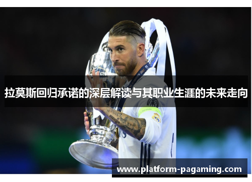 拉莫斯回归承诺的深层解读与其职业生涯的未来走向 拉莫斯回归承诺的深层解读与其职业生涯的未来走向