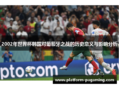 2002年世界杯韩国对葡萄牙之战的历史意义与影响分析 2002年世界杯韩国对葡萄牙之战的历史意义与影响分析