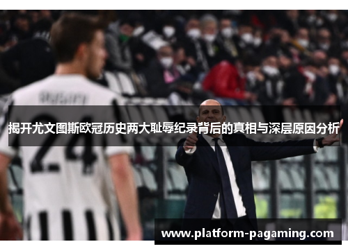 揭开尤文图斯欧冠历史两大耻辱纪录背后的真相与深层原因分析 揭开尤文图斯欧冠历史两大耻辱纪录背后的真相与深层原因分析
