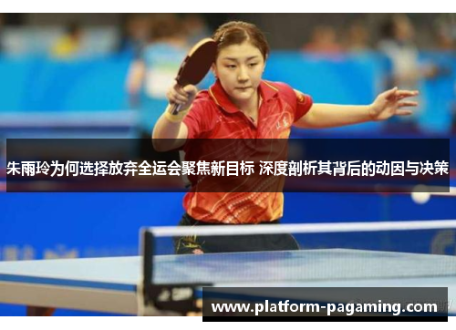 朱雨玲为何选择放弃全运会聚焦新目标 深度剖析其背后的动因与决策 朱雨玲为何选择放弃全运会聚焦新目标 深度剖析其背后的动因与决策