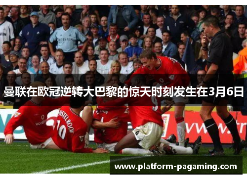 曼联在欧冠逆转大巴黎的惊天时刻发生在3月6日 曼联在欧冠逆转大巴黎的惊天时刻发生在3月6日