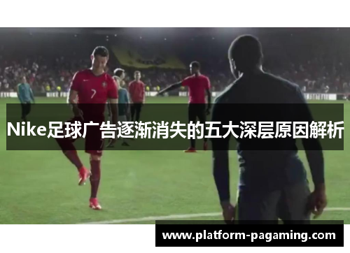 Nike足球广告逐渐消失的五大深层原因解析 Nike足球广告逐渐消失的五大深层原因解析