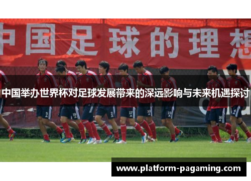 中国举办世界杯对足球发展带来的深远影响与未来机遇探讨 中国举办世界杯对足球发展带来的深远影响与未来机遇探讨