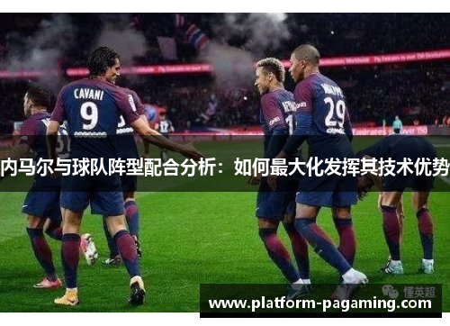 内马尔与球队阵型配合分析:如何最大化发挥其技术优势 内马尔与球队阵型配合分析:如何最大化发挥其技术优势