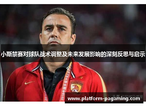 小斯禁赛对球队战术调整及未来发展影响的深刻反思与启示 小斯禁赛对球队战术调整及未来发展影响的深刻反思与启示