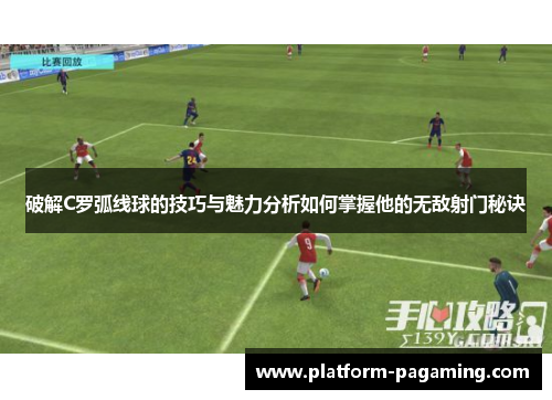 破解C罗弧线球的技巧与魅力分析如何掌握他的无敌射门秘诀 破解C罗弧线球的技巧与魅力分析如何掌握他的无敌射门秘诀