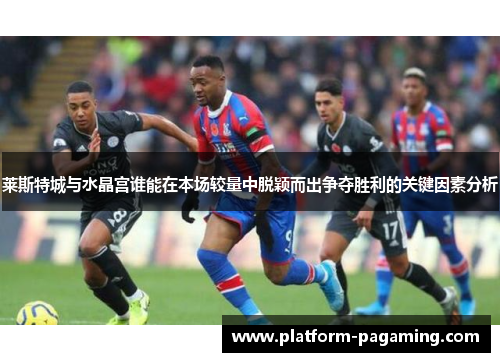 莱斯特城与水晶宫谁能在本场较量中脱颖而出争夺胜利的关键因素分析 莱斯特城与水晶宫谁能在本场较量中脱颖而出争夺胜利的关键因素分析