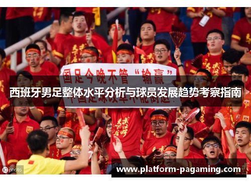 西班牙男足整体水平分析与球员发展趋势考察指南 西班牙男足整体水平分析与球员发展趋势考察指南