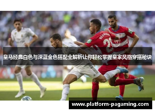 皇马经典白色与深蓝金色搭配全解析让你轻松掌握皇家风格穿搭秘诀 皇马经典白色与深蓝金色搭配全解析让你轻松掌握皇家风格穿搭秘诀