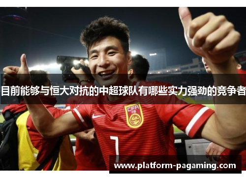 目前能够与恒大对抗的中超球队有哪些实力强劲的竞争者 目前能够与恒大对抗的中超球队有哪些实力强劲的竞争者