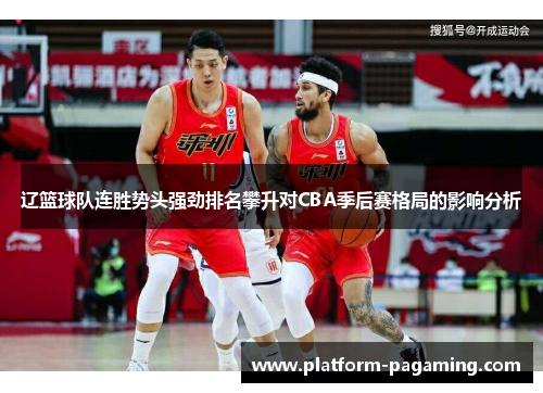 辽篮球队连胜势头强劲排名攀升对CBA季后赛格局的影响分析 辽篮球队连胜势头强劲排名攀升对CBA季后赛格局的影响分析