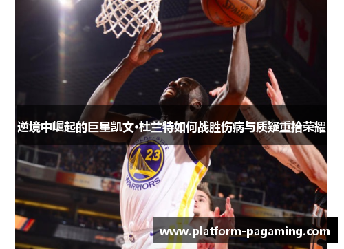 逆境中崛起的巨星凯文·杜兰特如何战胜伤病与质疑重拾荣耀 逆境中崛起的巨星凯文·杜兰特如何战胜伤病与质疑重拾荣耀