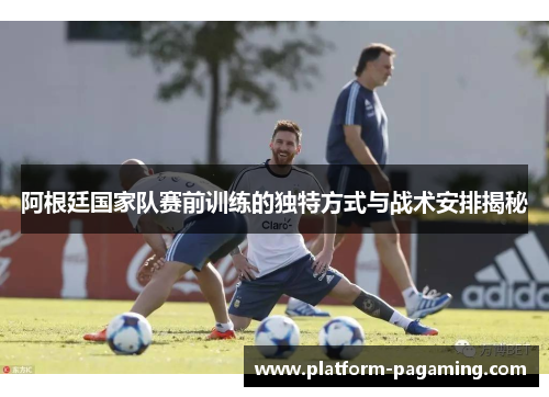阿根廷国家队赛前训练的独特方式与战术安排揭秘 阿根廷国家队赛前训练的独特方式与战术安排揭秘