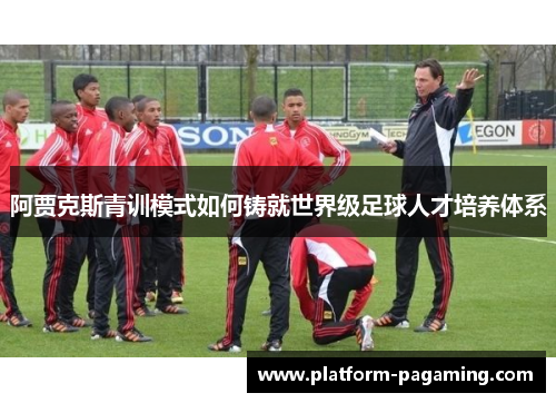 阿贾克斯青训模式如何铸就世界级足球人才培养体系 阿贾克斯青训模式如何铸就世界级足球人才培养体系