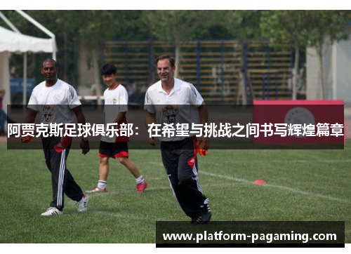 阿贾克斯足球俱乐部:在希望与挑战之间书写辉煌篇章 阿贾克斯足球俱乐部:在希望与挑战之间书写辉煌篇章