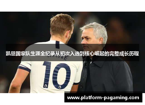 凯恩国家队生涯全纪录从初次入选到核心崛起的完整成长历程