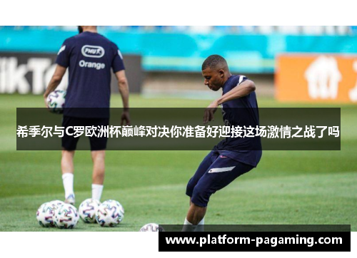 希季尔与C罗欧洲杯巅峰对决你准备好迎接这场激情之战了吗