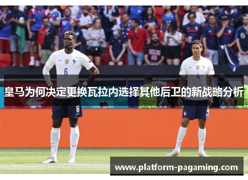 皇马为何决定更换瓦拉内选择其他后卫的新战略分析
