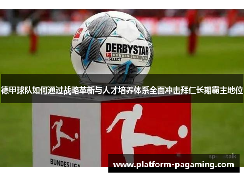 德甲球队如何通过战略革新与人才培养体系全面冲击拜仁长期霸主地位