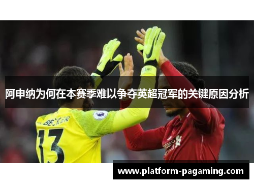 阿申纳为何在本赛季难以争夺英超冠军的关键原因分析