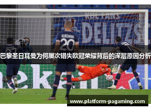 巴黎圣日耳曼为何屡次错失欧冠荣耀背后的深层原因分析