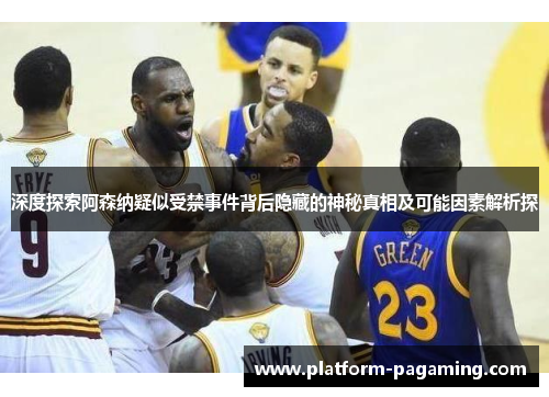 深度探索阿森纳疑似受禁事件背后隐藏的神秘真相及可能因素解析探