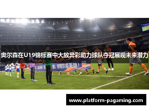 奥尔森在U19锦标赛中大放异彩助力球队夺冠展现未来潜力